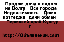 Продам дачу с видом на Волгу - Все города Недвижимость » Дома, коттеджи, дачи обмен   . Пермский край,Кунгур г.